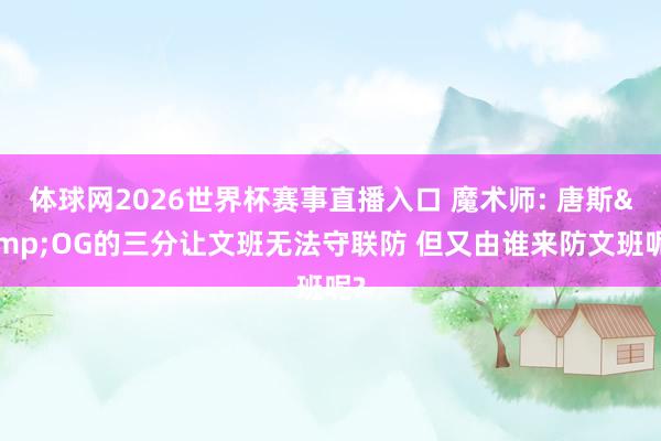 体球网2026世界杯赛事直播入口 魔术师: 唐斯&OG的三分让文班无法守联防 但又由谁来防文班呢?