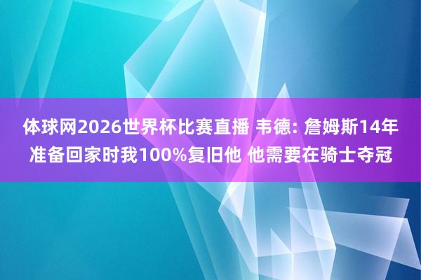 体球网2026世界杯比赛直播 韦德: 詹姆斯14年准备回家时我100%复旧他 他需要在骑士夺冠