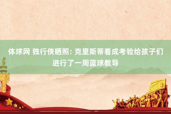 体球网 独行侠晒照: 克里斯蒂看成考验给孩子们进行了一周篮球教导