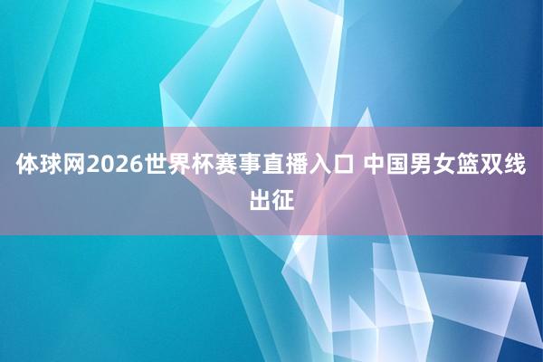 体球网2026世界杯赛事直播入口 中国男女篮双线出征