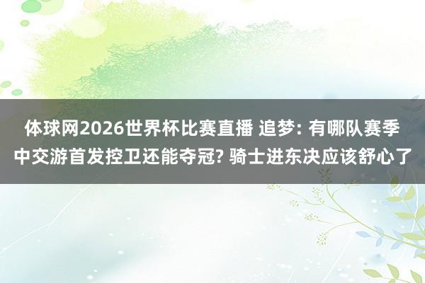体球网2026世界杯比赛直播 追梦: 有哪队赛季中交游首发控卫还能夺冠? 骑士进东决应该舒心了