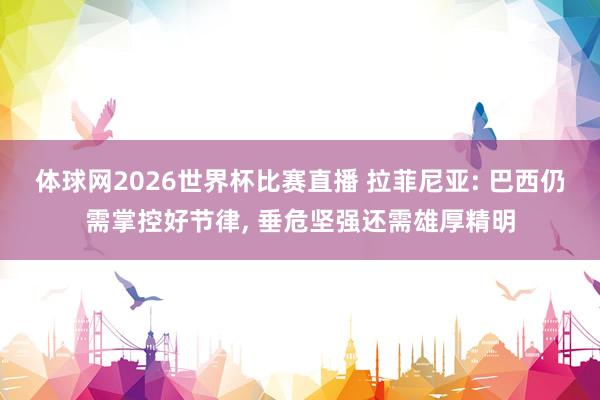 体球网2026世界杯比赛直播 拉菲尼亚: 巴西仍需掌控好节律, 垂危坚强还需雄厚精明