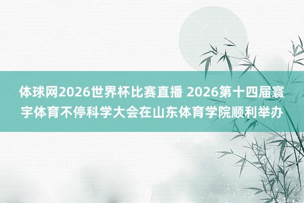 体球网2026世界杯比赛直播 2026第十四届寰宇体育不停科学大会在山东体育学院顺利举办