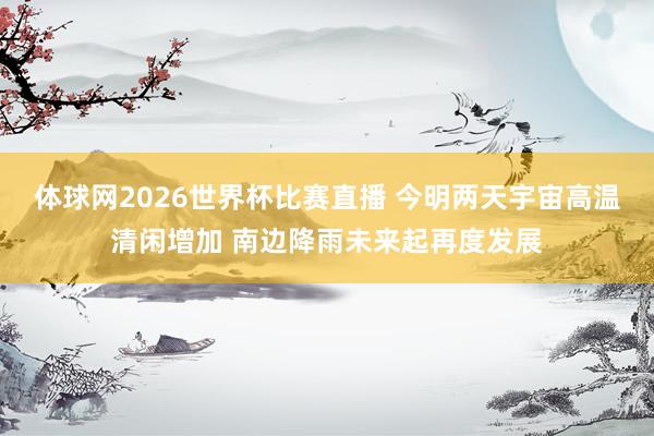 体球网2026世界杯比赛直播 今明两天宇宙高温清闲增加 南边降雨未来起再度发展