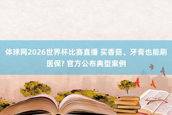 体球网2026世界杯比赛直播 买香菇、牙膏也能刷医保? 官方公布典型案例