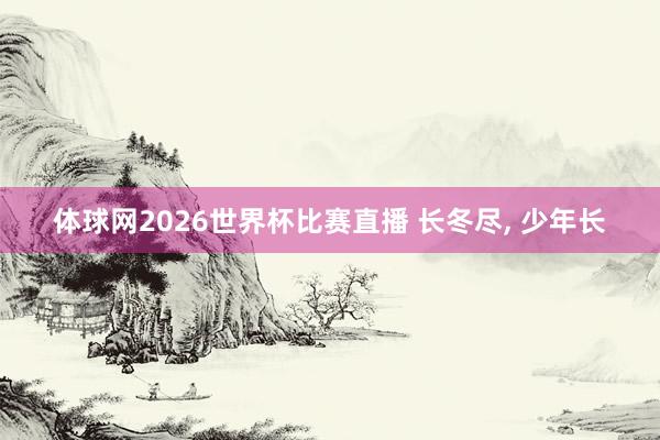 体球网2026世界杯比赛直播 长冬尽, 少年长