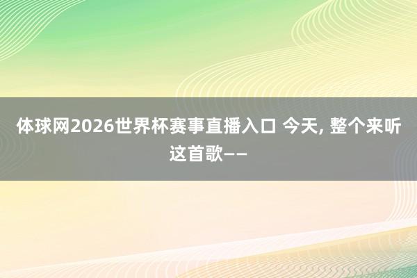 体球网2026世界杯赛事直播入口 今天, 整个来听这首歌——