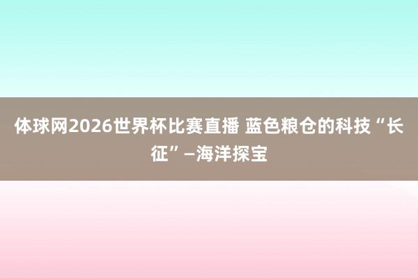 体球网2026世界杯比赛直播 蓝色粮仓的科技“长征”—海洋探宝