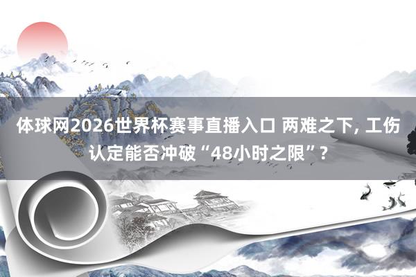 体球网2026世界杯赛事直播入口 两难之下, 工伤认定能否冲破“48小时之限”?