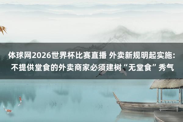 体球网2026世界杯比赛直播 外卖新规明起实施: 不提供堂食的外卖商家必须建树“无堂食”秀气