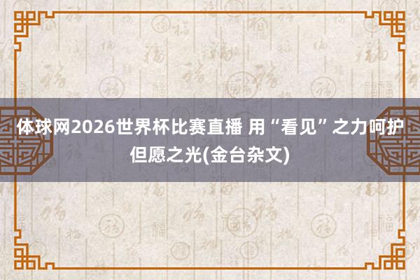 体球网2026世界杯比赛直播 用“看见”之力呵护但愿之光(金台杂文)