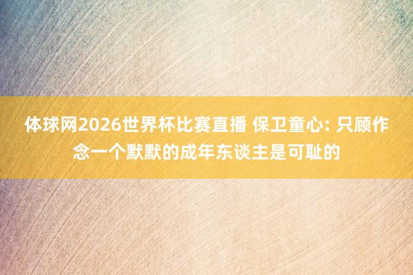 体球网2026世界杯比赛直播 保卫童心: 只顾作念一个默默的成年东谈主是可耻的