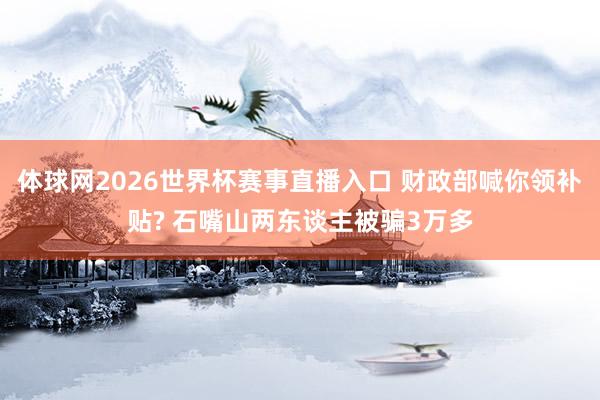 体球网2026世界杯赛事直播入口 财政部喊你领补贴? 石嘴山两东谈主被骗3万多