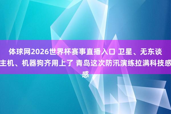 体球网2026世界杯赛事直播入口 卫星、无东谈主机、机器狗齐用上了 青岛这次防汛演练拉满科技感