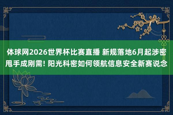 体球网2026世界杯比赛直播 新规落地6月起涉密甩手成刚需! 阳光科密如何领航信息安全新赛说念