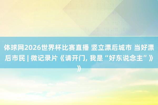 体球网2026世界杯比赛直播 竖立漂后城市 当好漂后市民 | 微记录片《请开门, 我是“好东说念主”》
