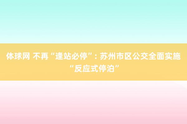 体球网 不再“逢站必停”: 苏州市区公交全面实施“反应式停泊”