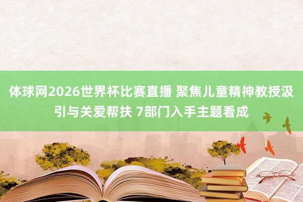 体球网2026世界杯比赛直播 聚焦儿童精神教授汲引与关爱帮扶 7部门入手主题看成