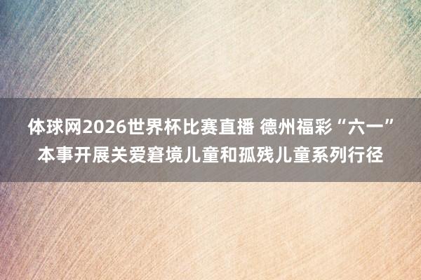 体球网2026世界杯比赛直播 德州福彩“六一”本事开展关爱窘境儿童和孤残儿童系列行径