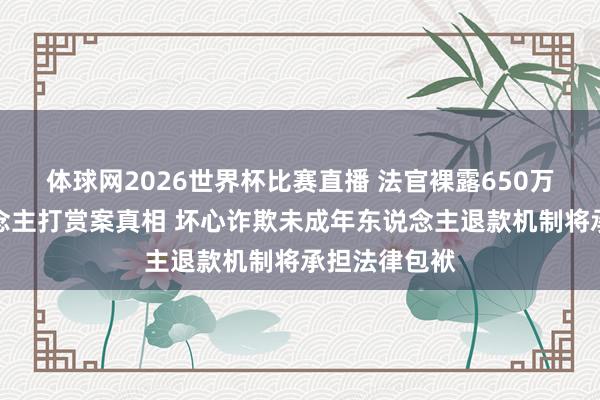 体球网2026世界杯比赛直播 法官裸露650万未成年东说念主打赏案真相 坏心诈欺未成年东说念主退款机制将承担法律包袱