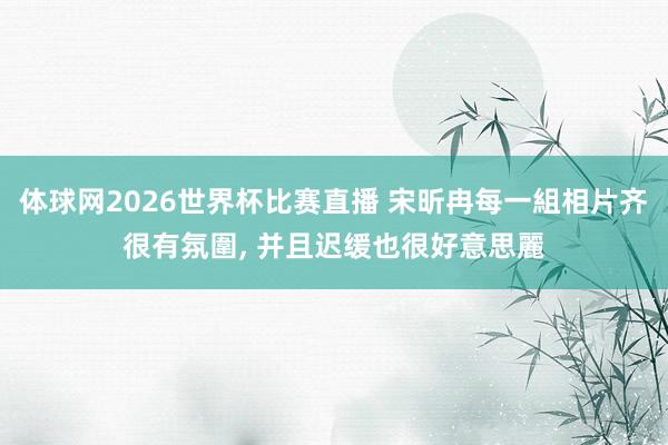 体球网2026世界杯比赛直播 宋昕冉每一組相片齐很有氛圍, 并且迟缓也很好意思麗