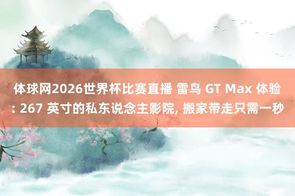 体球网2026世界杯比赛直播 雷鸟 GT Max 体验: 267 英寸的私东说念主影院, 搬家带走只需一秒