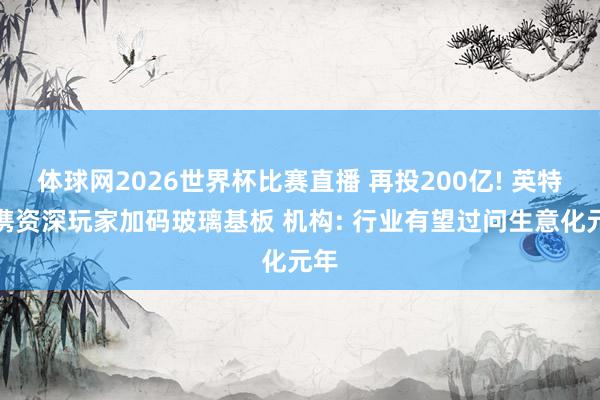 体球网2026世界杯比赛直播 再投200亿! 英特尔携资深玩家加码玻璃基板 机构: 行业有望过问生意化元年