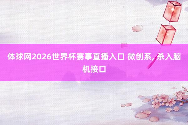体球网2026世界杯赛事直播入口 微创系, 杀入脑机接口