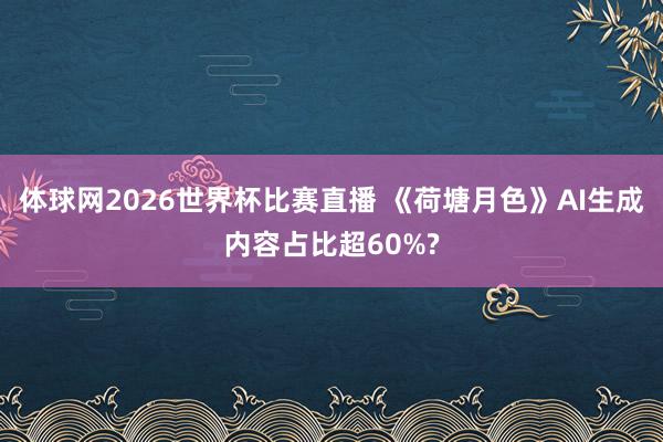 体球网2026世界杯比赛直播 《荷塘月色》AI生成内容占比超60%?