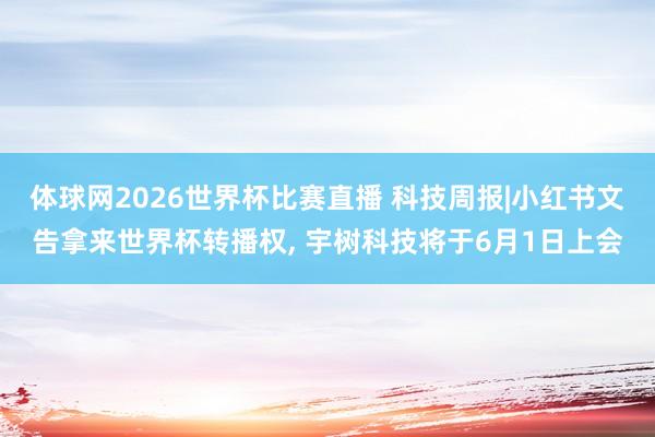 体球网2026世界杯比赛直播 科技周报|小红书文告拿来世界杯转播权, 宇树科技将于6月1日上会