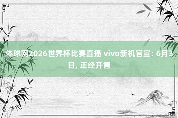 体球网2026世界杯比赛直播 vivo新机官宣: 6月3日, 正经开售