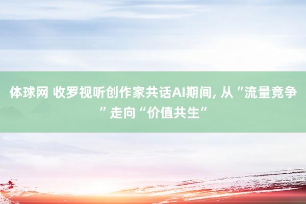 体球网 收罗视听创作家共话AI期间, 从“流量竞争”走向“价值共生”