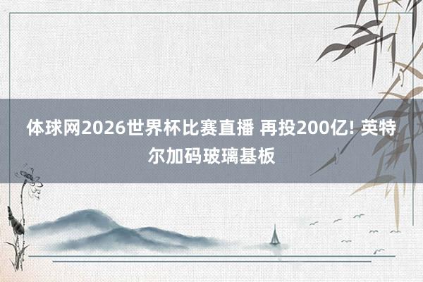 体球网2026世界杯比赛直播 再投200亿! 英特尔加码玻璃基板