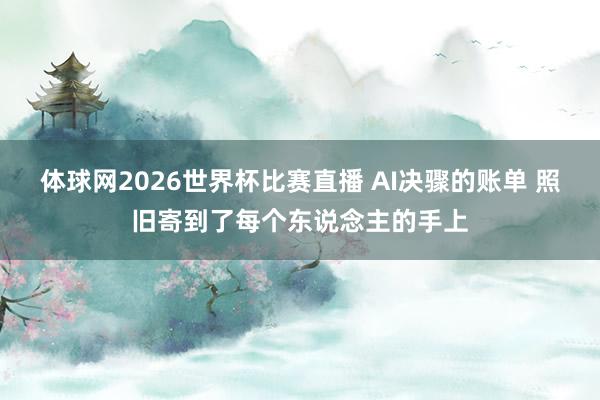 体球网2026世界杯比赛直播 AI决骤的账单 照旧寄到了每个东说念主的手上