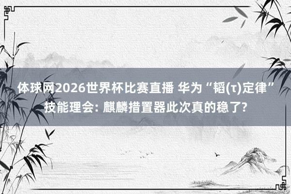 体球网2026世界杯比赛直播 华为“韬(τ)定律”技能理会: 麒麟措置器此次真的稳了?