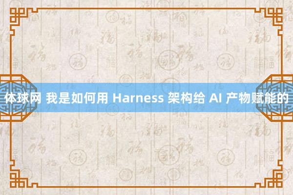 体球网 我是如何用 Harness 架构给 AI 产物赋能的