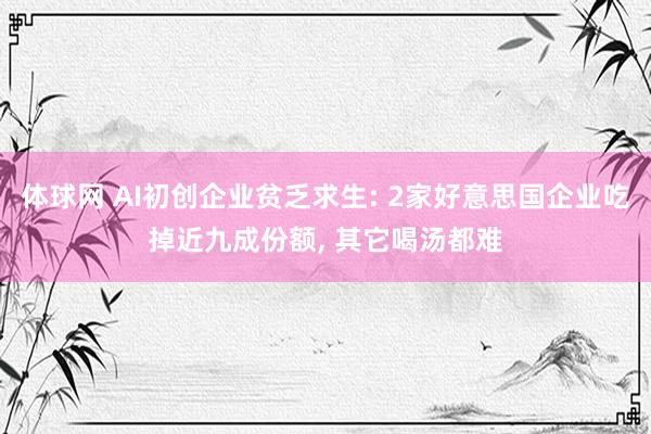体球网 AI初创企业贫乏求生: 2家好意思国企业吃掉近九成份额, 其它喝汤都难