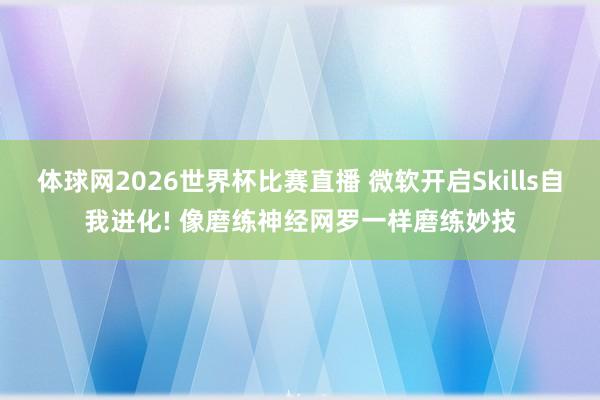 体球网2026世界杯比赛直播 微软开启Skills自我进化! 像磨练神经网罗一样磨练妙技