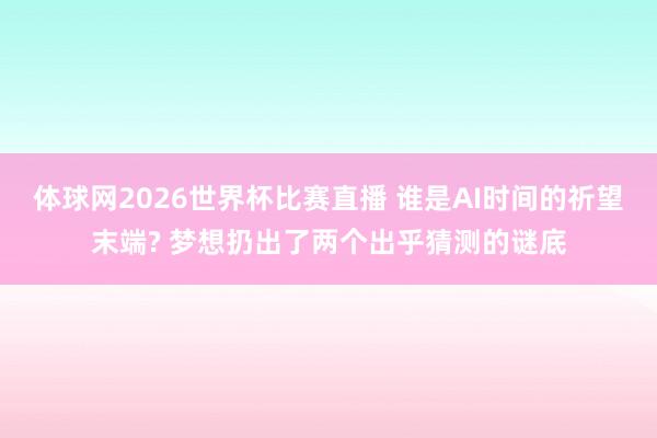 体球网2026世界杯比赛直播 谁是AI时间的祈望末端? 梦想扔出了两个出乎猜测的谜底