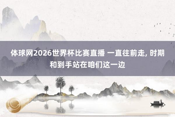 体球网2026世界杯比赛直播 一直往前走, 时期和到手站在咱们这一边