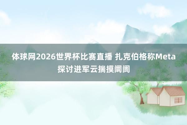 体球网2026世界杯比赛直播 扎克伯格称Meta探讨进军云揣摸阛阓