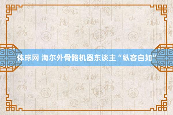 体球网 海尔外骨骼机器东谈主“纵容自如”