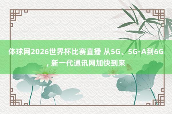体球网2026世界杯比赛直播 从5G、5G-A到6G, 新一代通讯网加快到来