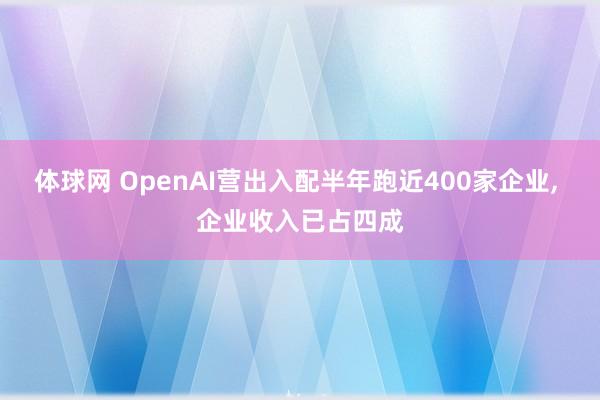 体球网 OpenAI营出入配半年跑近400家企业, 企业收入已占四成