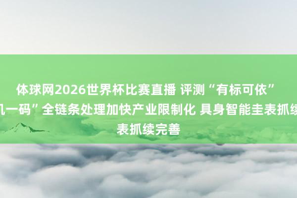 体球网2026世界杯比赛直播 评测“有标可依” “一机一码”全链条处理加快产业限制化 具身智能圭表抓续完善