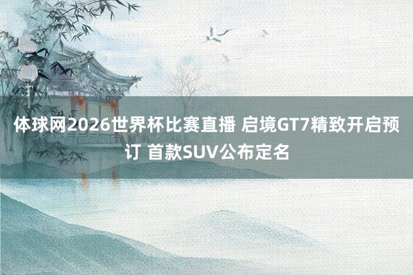 体球网2026世界杯比赛直播 启境GT7精致开启预订 首款SUV公布定名