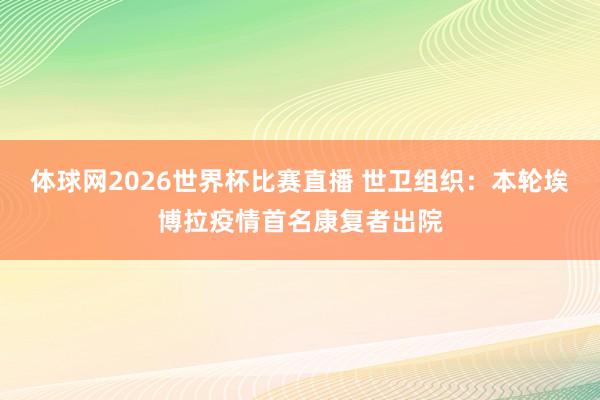 体球网2026世界杯比赛直播 世卫组织：本轮埃博拉疫情首名康复者出院
