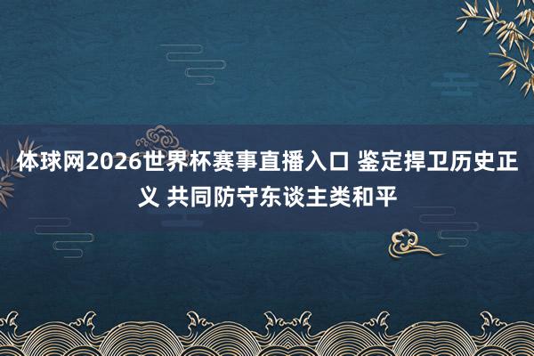 体球网2026世界杯赛事直播入口 鉴定捍卫历史正义 共同防守东谈主类和平