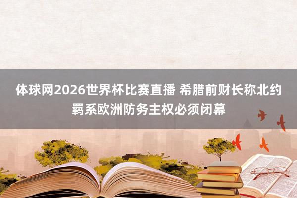 体球网2026世界杯比赛直播 希腊前财长称北约羁系欧洲防务主权必须闭幕