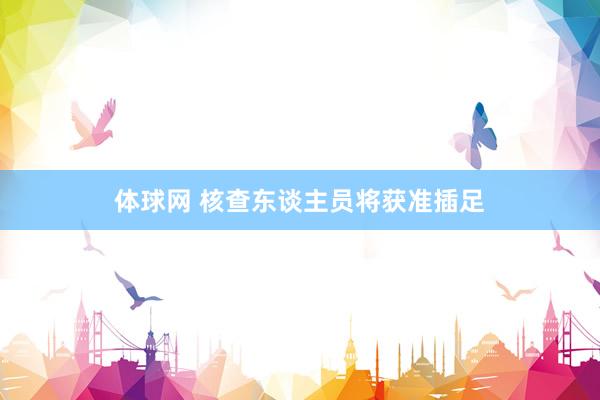 体球网 核查东谈主员将获准插足